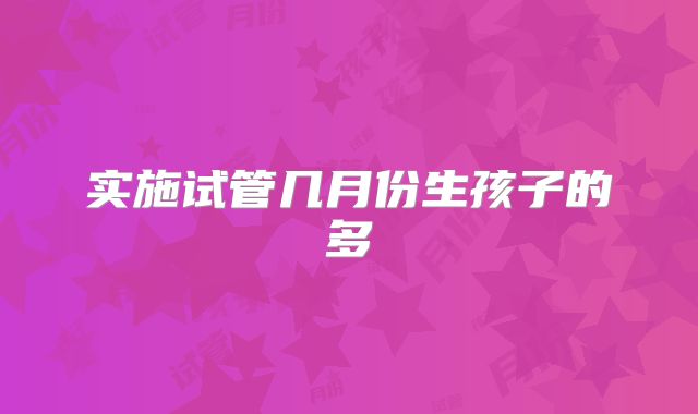 实施试管几月份生孩子的多