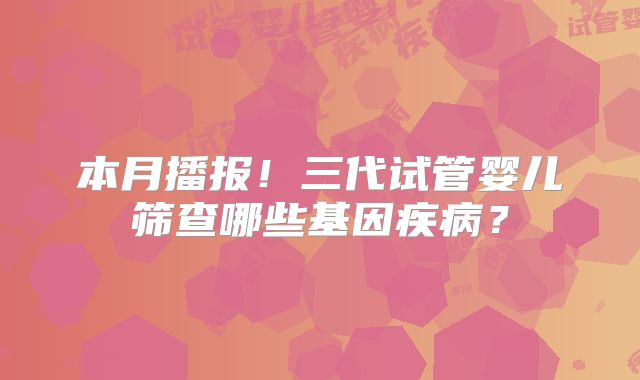本月播报！三代试管婴儿筛查哪些基因疾病？