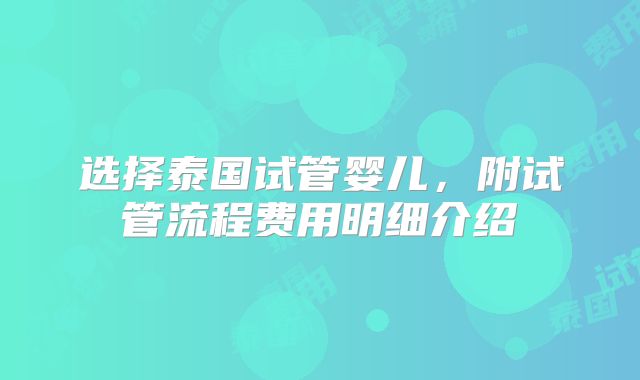 选择泰国试管婴儿，附试管流程费用明细介绍