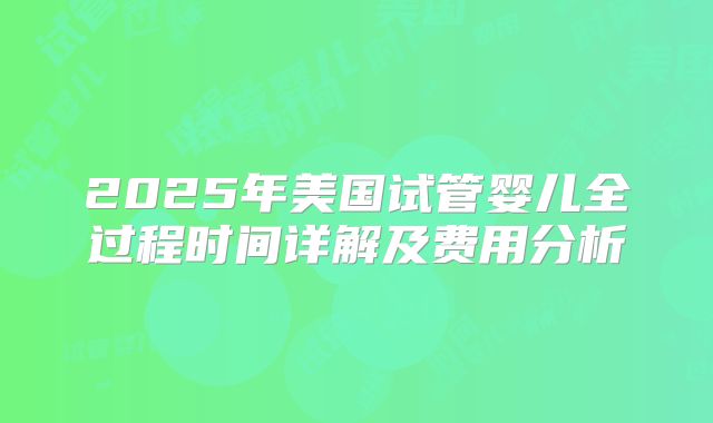 2025年美国试管婴儿全过程时间详解及费用分析