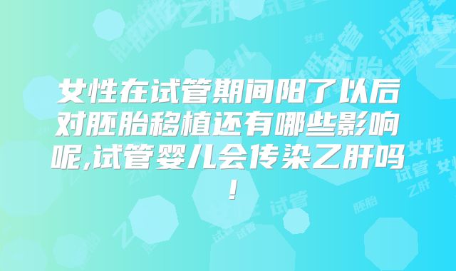 女性在试管期间阳了以后对胚胎移植还有哪些影响呢,试管婴儿会传染乙肝吗！