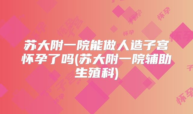 苏大附一院能做人造子宫怀孕了吗(苏大附一院辅助生殖科)