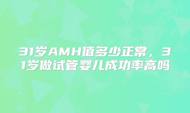 31岁AMH值多少正常，31岁做试管婴儿成功率高吗