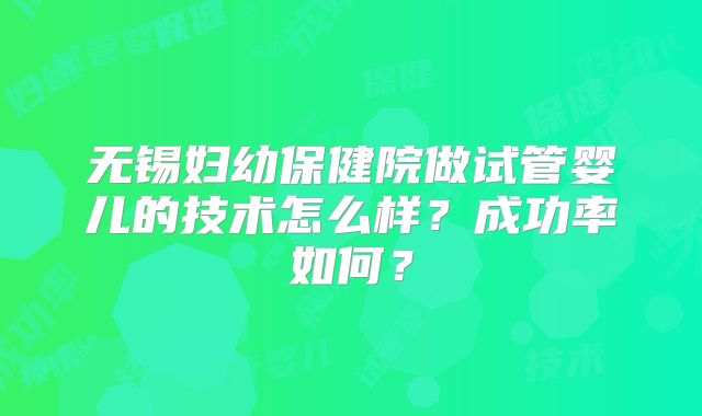 无锡妇幼保健院做试管婴儿的技术怎么样？成功率如何？