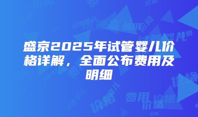 盛京2025年试管婴儿价格详解，全面公布费用及明细