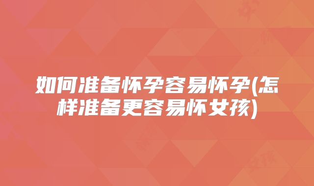 如何准备怀孕容易怀孕(怎样准备更容易怀女孩)