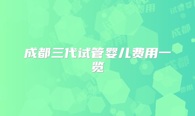 成都三代试管婴儿费用一览