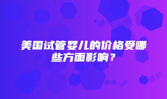 美国试管婴儿的价格受哪些方面影响?