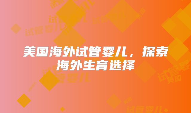 美国海外试管婴儿，探索海外生育选择