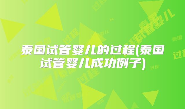 泰国试管婴儿的过程(泰国试管婴儿成功例子)