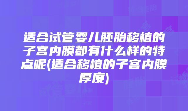适合试管婴儿胚胎移植的子宫内膜都有什么样的特点呢(适合移植的子宫内膜厚度)