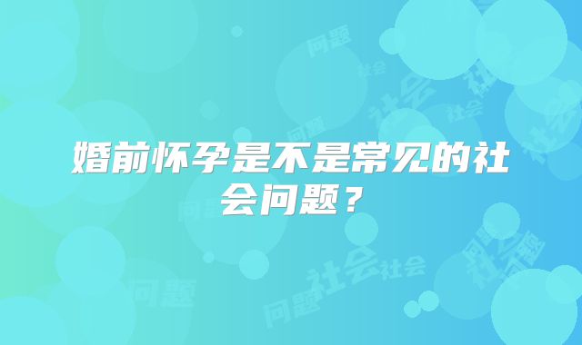 婚前怀孕是不是常见的社会问题？