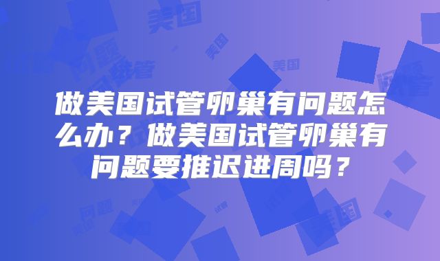 做美国试管卵巢有问题怎么办？做美国试管卵巢有问题要推迟进周吗？