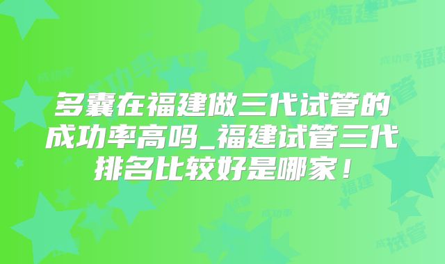 多囊在福建做三代试管的成功率高吗_福建试管三代排名比较好是哪家！