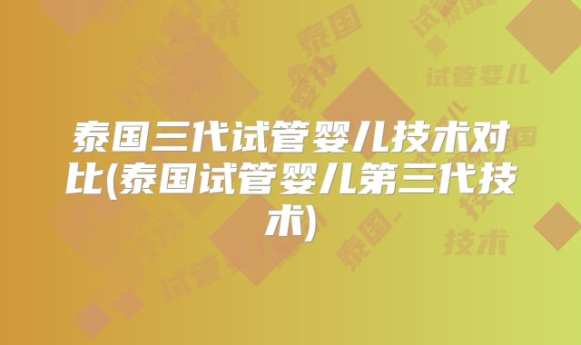 泰国三代试管婴儿技术对比(泰国试管婴儿第三代技术)