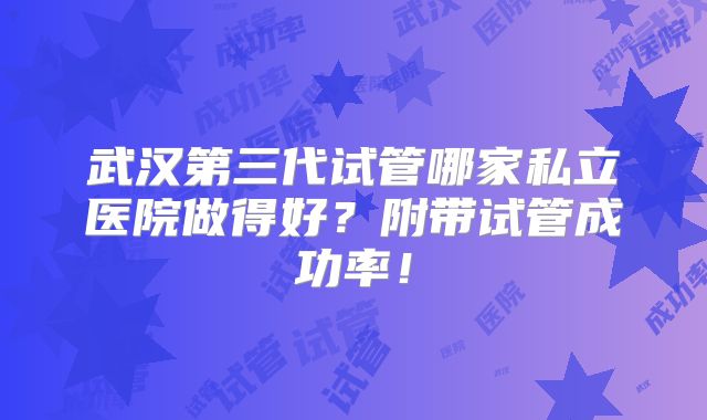 武汉第三代试管哪家私立医院做得好？附带试管成功率！