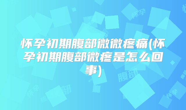 怀孕初期腹部微微疼痛(怀孕初期腹部微疼是怎么回事)