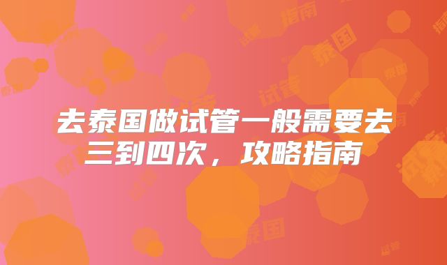 去泰国做试管一般需要去三到四次，攻略指南