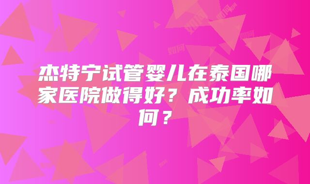 杰特宁试管婴儿在泰国哪家医院做得好？成功率如何？