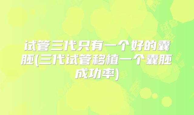 试管三代只有一个好的囊胚(三代试管移植一个囊胚成功率)