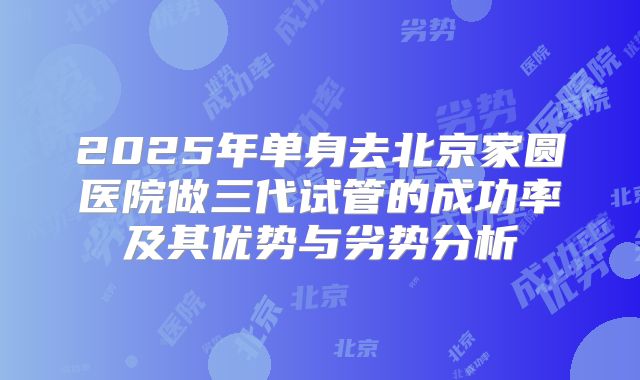 2025年单身去北京家圆医院做三代试管的成功率及其优势与劣势分析