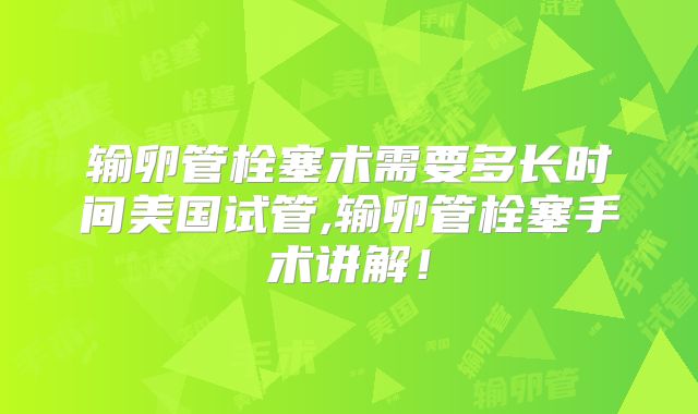 输卵管栓塞术需要多长时间美国试管,输卵管栓塞手术讲解！