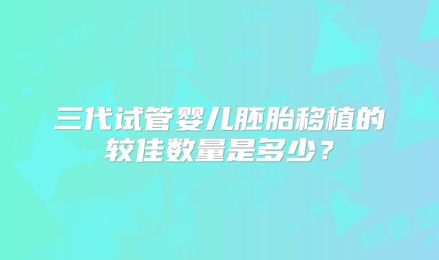 三代试管婴儿胚胎移植的较佳数量是多少？