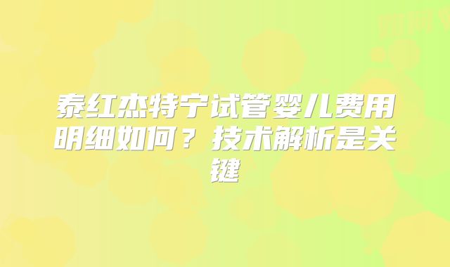 泰红杰特宁试管婴儿费用明细如何？技术解析是关键