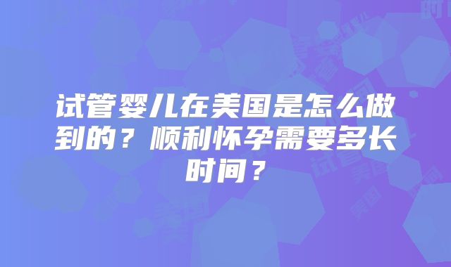 试管婴儿在美国是怎么做到的？顺利怀孕需要多长时间？