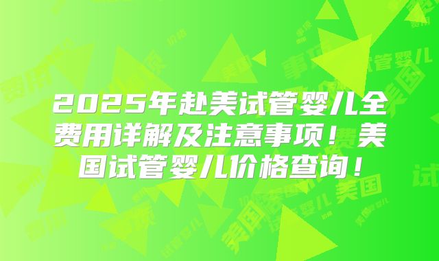 2025年赴美试管婴儿全费用详解及注意事项!美国试管婴儿价格查询!