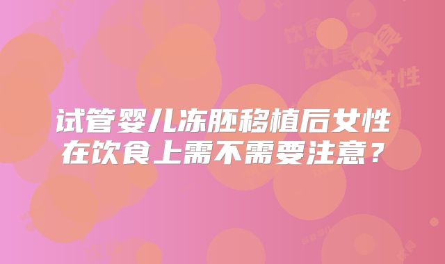 试管婴儿冻胚移植后女性在饮食上需不需要注意？