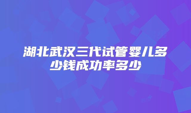 湖北武汉三代试管婴儿多少钱成功率多少