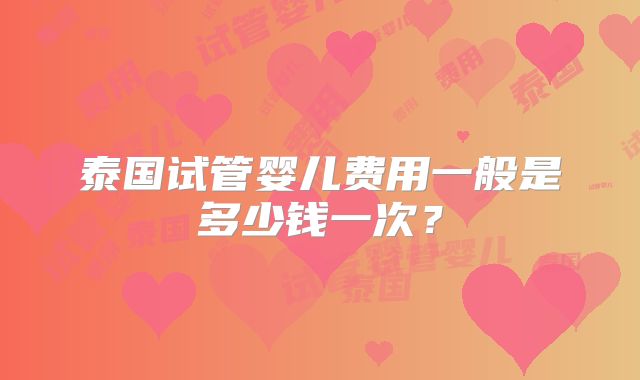 泰国试管婴儿费用一般是多少钱一次？