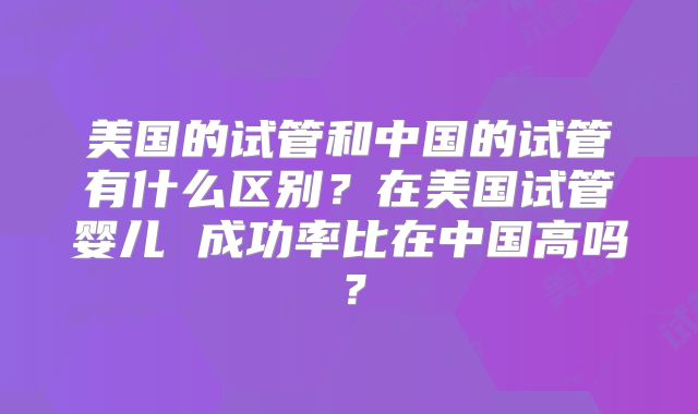 美国的试管和中国的试管有什么区别?在美国试管婴儿 成功率比在中国高吗?