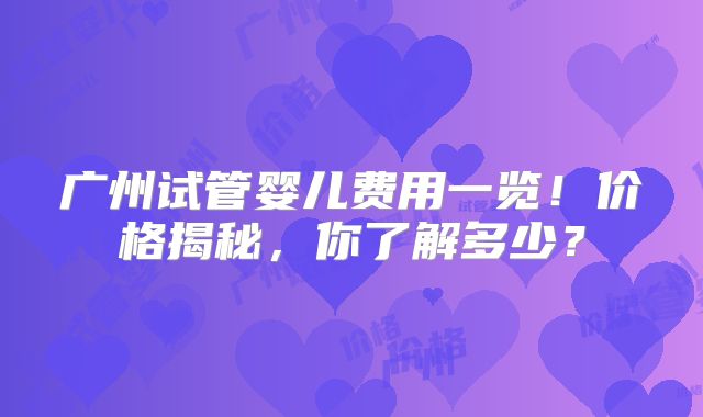 广州试管婴儿费用一览!价格揭秘,你了解多少?