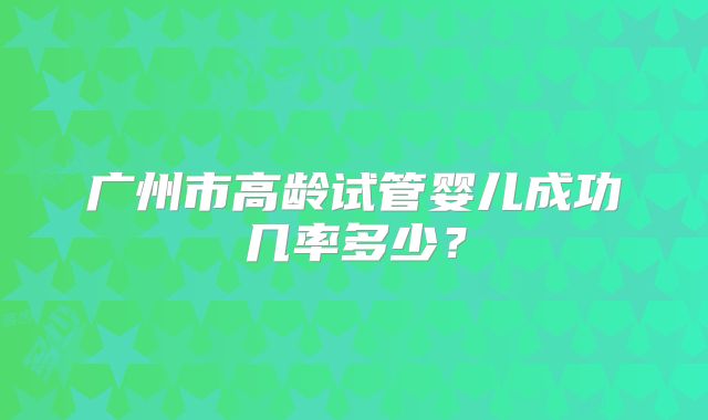 广州市高龄试管婴儿成功几率多少？