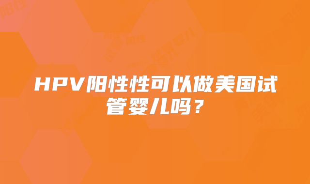 HPV阳性性可以做美国试管婴儿吗？