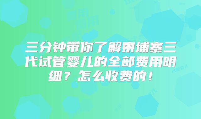 三分钟带你了解柬埔寨三代试管婴儿的全部费用明细?怎么收费的!
