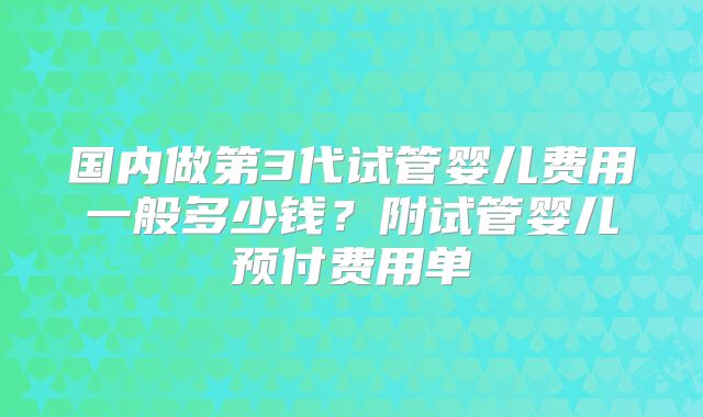 国内做第3代试管婴儿费用一般多少钱?附试管婴儿预付费用单