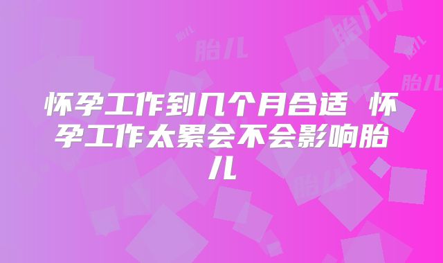 怀孕工作到几个月合适 怀孕工作太累会不会影响胎儿