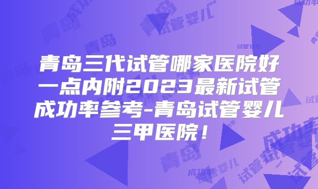 青岛三代试管哪家医院好一点内附2023最新试管成功率参考-青岛试管婴儿三甲医院！