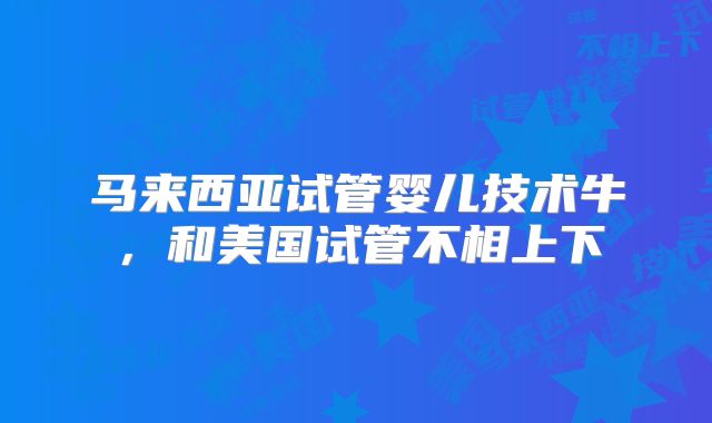 马来西亚试管婴儿技术牛，和美国试管不相上下