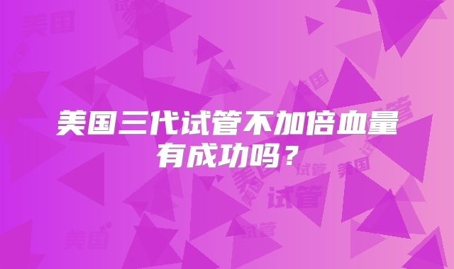 美国三代试管不加倍血量有成功吗?