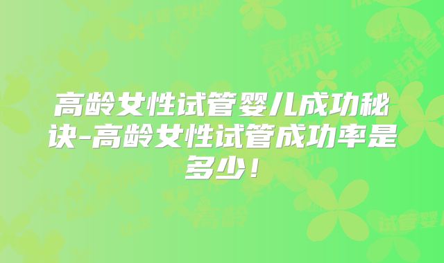 高龄女性试管婴儿成功秘诀-高龄女性试管成功率是多少!