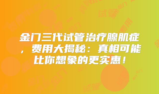 金门三代试管治疗腺肌症，费用大揭秘：真相可能比你想象的更实惠！