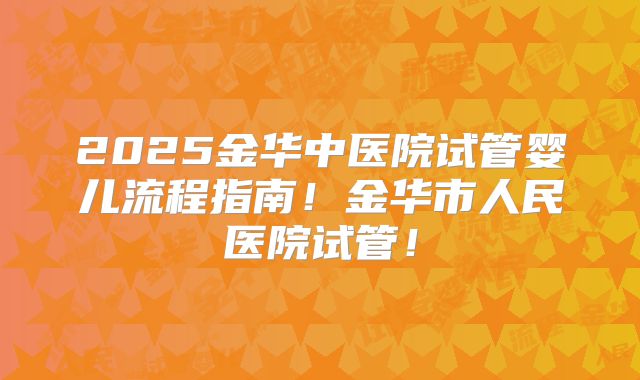 2025金华中医院试管婴儿流程指南！金华市人民医院试管！