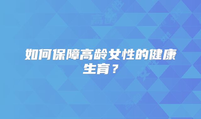 如何保障高龄女性的健康生育？