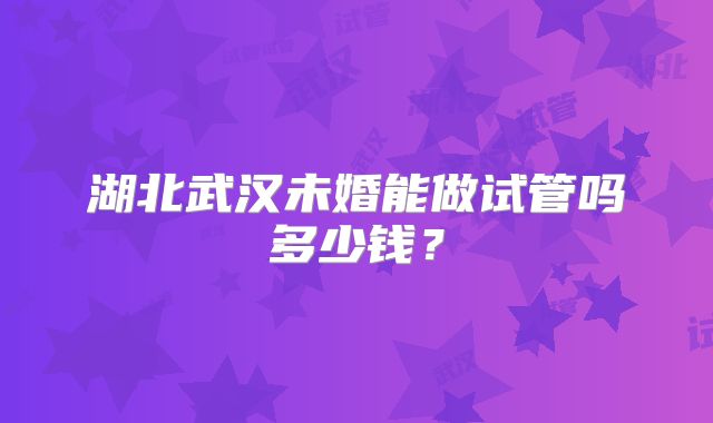 湖北武汉未婚能做试管吗多少钱？