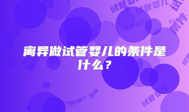 离异做试管婴儿的条件是什么？