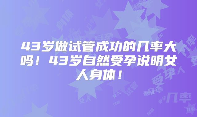 43岁做试管成功的几率大吗!43岁自然受孕说明女人身体!